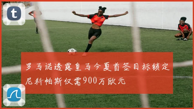 罗马诺透露皇马今夏首签目标锁定尼科帕斯仅需900万欧元
