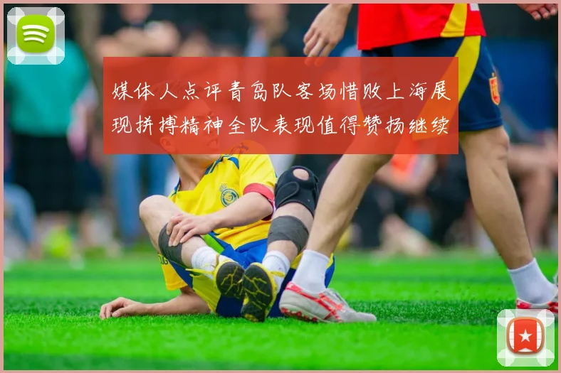 媒体人点评青岛队客场惜败上海展现拼搏精神全队表现值得赞扬继续加油战斗青岛队
