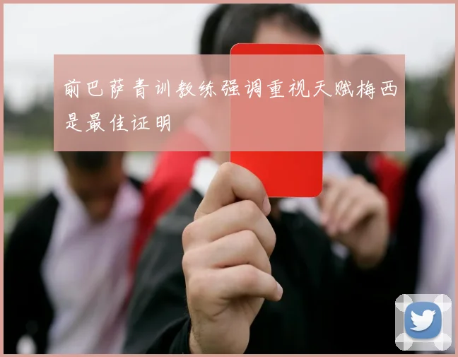 前巴萨青训教练强调重视天赋梅西是最佳证明