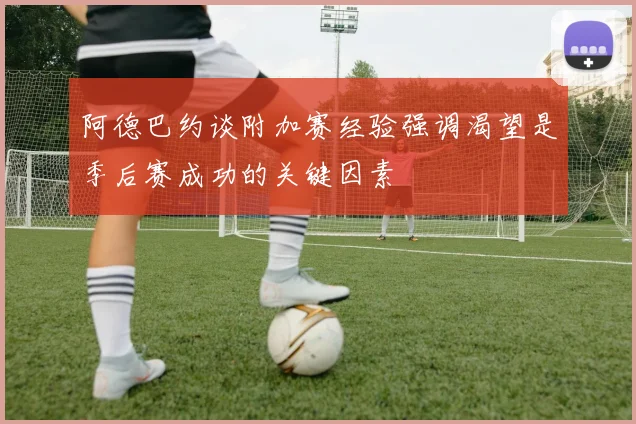 阿德巴约谈附加赛经验强调渴望是季后赛成功的关键因素