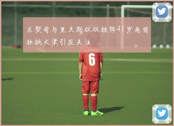 东契奇与里夫斯双双缺阵41岁老将独挑大梁引发关注