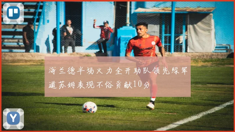 海兰德半场火力全开助队领先绿军道苏姆表现不俗贡献10分