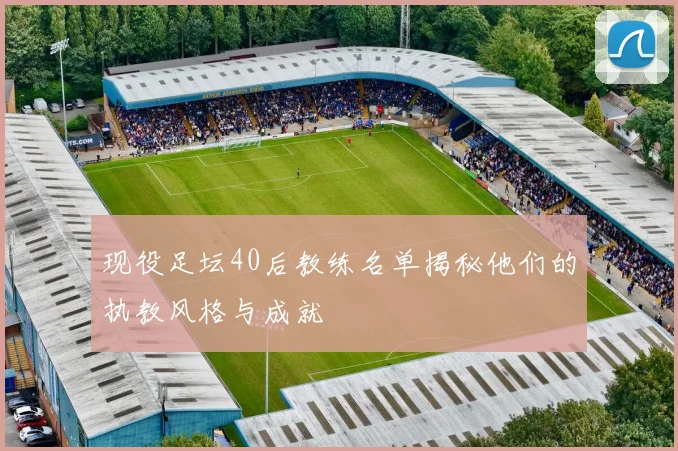 现役足坛40后教练名单揭秘他们的执教风格与成就