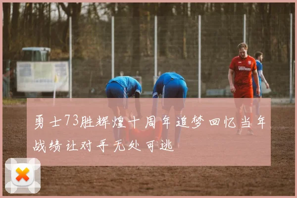 勇士73胜辉煌十周年追梦回忆当年战绩让对手无处可逃