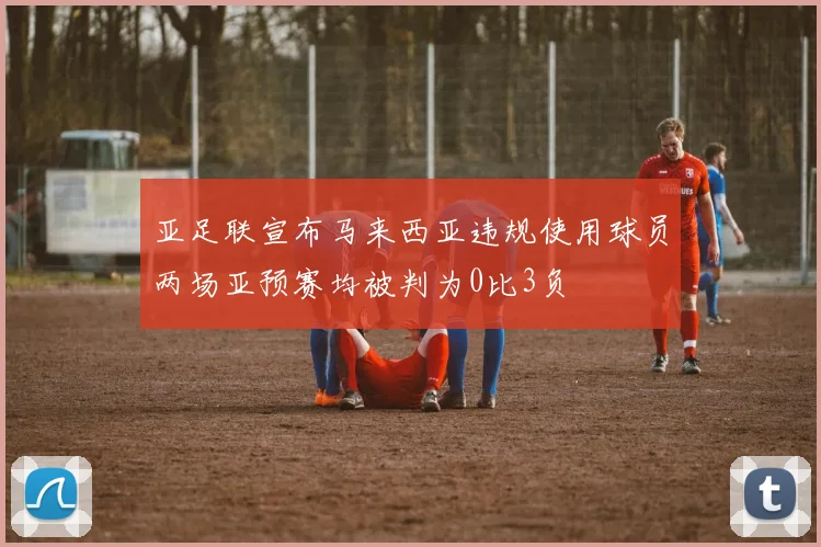 亚足联宣布马来西亚违规使用球员两场亚预赛均被判为0比3负