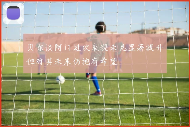 贝尔谈阿门进攻表现未见显著提升但对其未来仍抱有希望