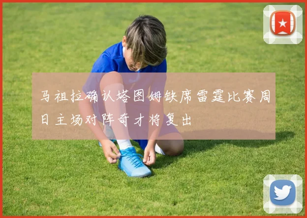 马祖拉确认塔图姆缺席雷霆比赛周日主场对阵奇才将复出