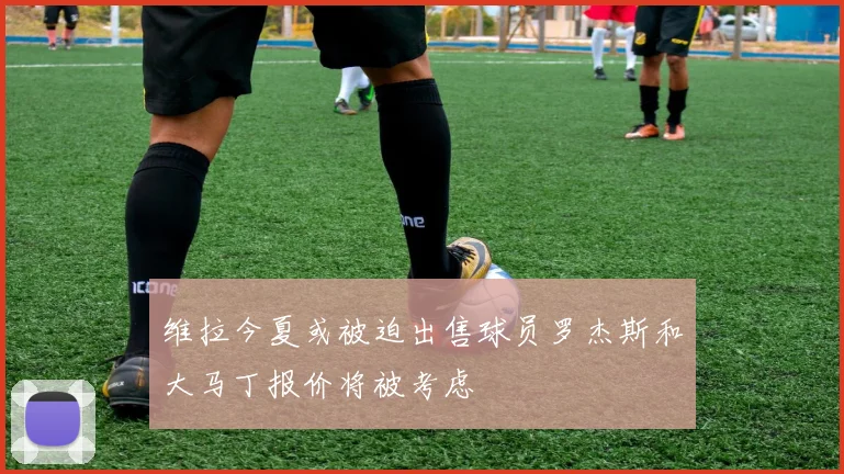 维拉今夏或被迫出售球员罗杰斯和大马丁报价将被考虑