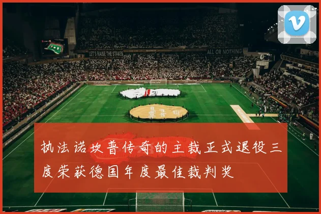 执法诺坎普传奇的主裁正式退役三度荣获德国年度最佳裁判奖