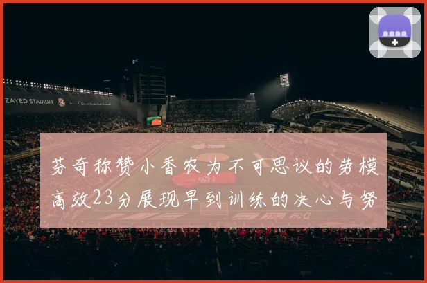 芬奇称赞小香农为不可思议的劳模高效23分展现早到训练的决心与努力