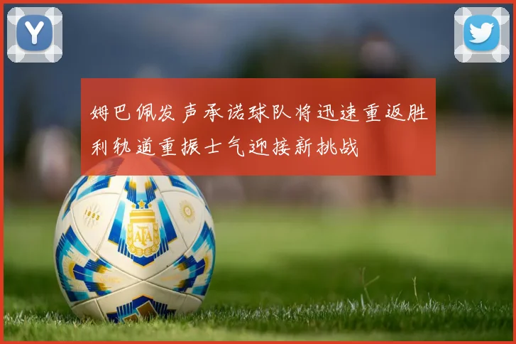 姆巴佩发声承诺球队将迅速重返胜利轨道重振士气迎接新挑战