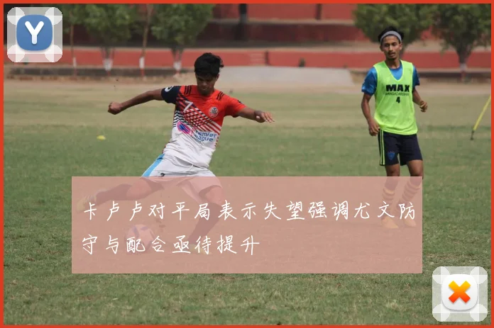 卡卢卢对平局表示失望强调尤文防守与配合亟待提升