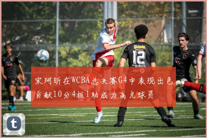 宋珂昕在WCBA总决赛G4中表现出色贡献10分4板1助成为高光球员