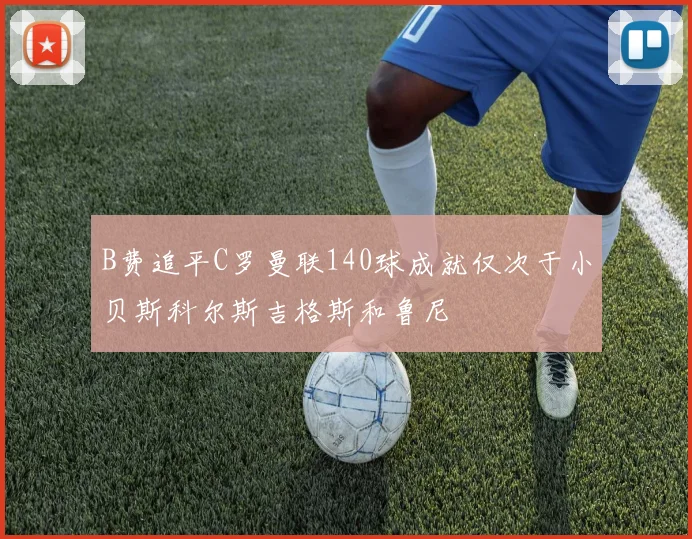 B费追平C罗曼联140球成就仅次于小贝斯科尔斯吉格斯和鲁尼