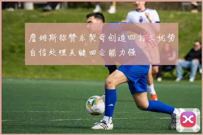詹姆斯称赞东契奇创造四打三优势自信处理关键回合能力强