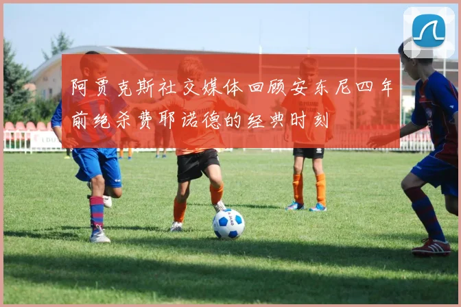 阿贾克斯社交媒体回顾安东尼四年前绝杀费耶诺德的经典时刻