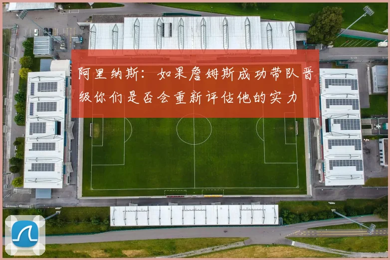 阿里纳斯：如果詹姆斯成功带队晋级你们是否会重新评估他的实力
