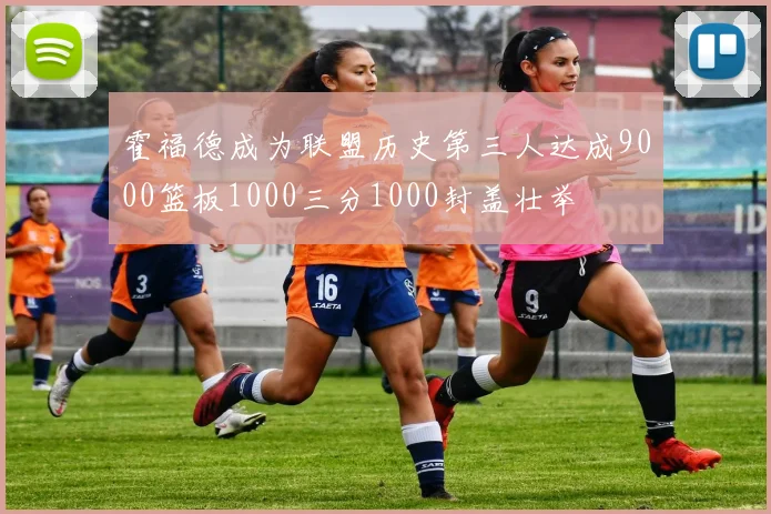 霍福德成为联盟历史第三人达成9000篮板1000三分1000封盖壮举