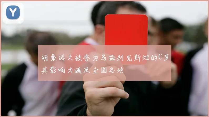胡桑诺夫被誉为乌兹别克斯坦的C罗其影响力遍及全国各地