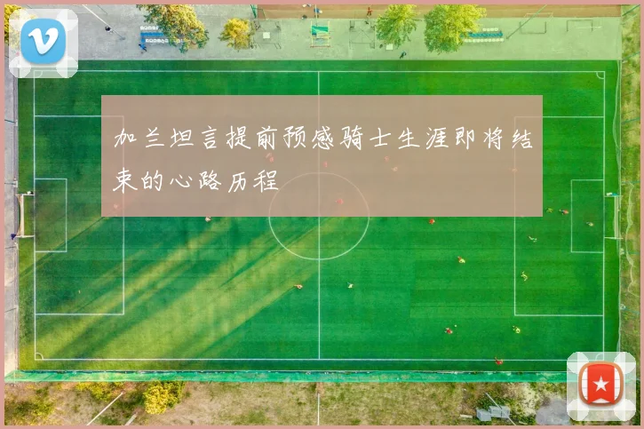 加兰坦言提前预感骑士生涯即将结束的心路历程