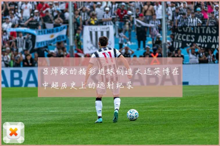 吕焯毅的精彩进球创造大连英博在中超历史上的远射纪录